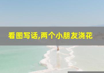 看图写话,两个小朋友浇花