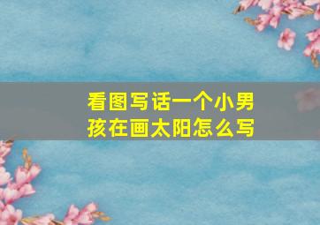 看图写话一个小男孩在画太阳怎么写