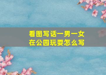 看图写话一男一女在公园玩耍怎么写