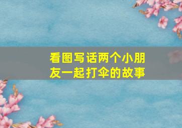 看图写话两个小朋友一起打伞的故事