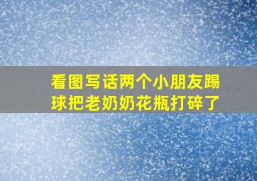 看图写话两个小朋友踢球把老奶奶花瓶打碎了