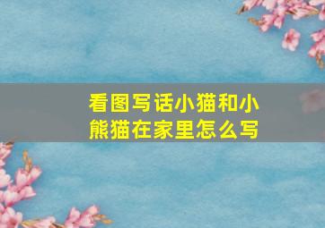 看图写话小猫和小熊猫在家里怎么写