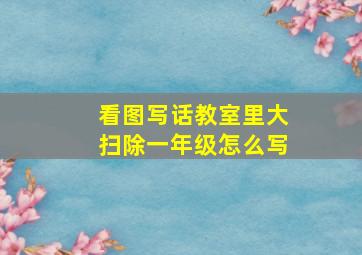 看图写话教室里大扫除一年级怎么写