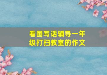 看图写话辅导一年级打扫教室的作文