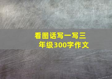 看图话写一写三年级300字作文