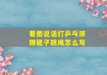 看图说话打乒乓球踢毽子跳绳怎么写