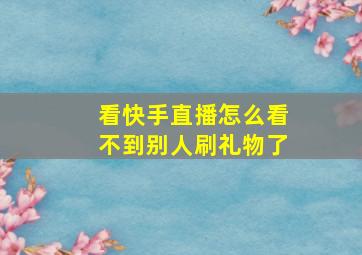 看快手直播怎么看不到别人刷礼物了