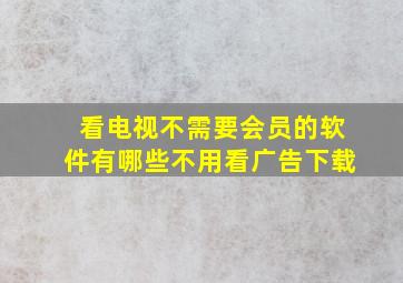 看电视不需要会员的软件有哪些不用看广告下载