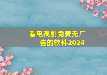 看电视剧免费无广告的软件2024