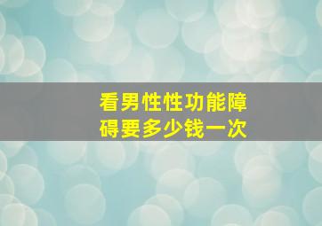 看男性性功能障碍要多少钱一次