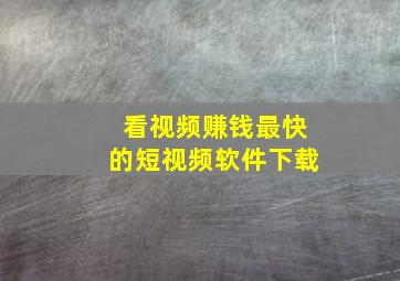 看视频赚钱最快的短视频软件下载