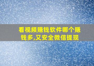 看视频赚钱软件哪个赚钱多,又安全微信提现