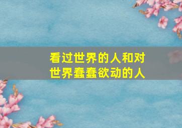 看过世界的人和对世界蠢蠢欲动的人