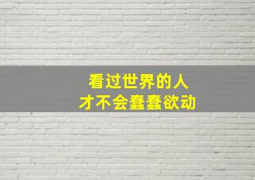 看过世界的人才不会蠢蠢欲动