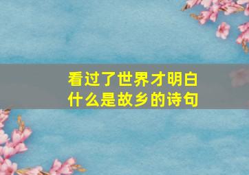 看过了世界才明白什么是故乡的诗句