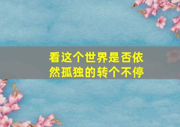 看这个世界是否依然孤独的转个不停