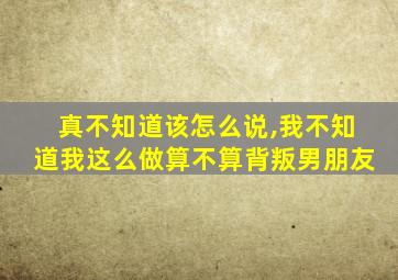 真不知道该怎么说,我不知道我这么做算不算背叛男朋友