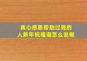 真心感恩帮助过我的人新年祝福语怎么说呢