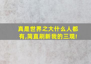 真是世界之大什么人都有,简直刷新我的三观!