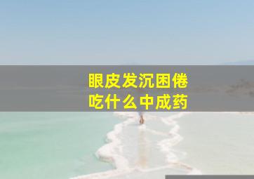 眼皮发沉困倦吃什么中成药