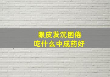 眼皮发沉困倦吃什么中成药好