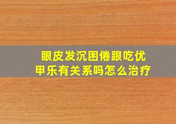 眼皮发沉困倦跟吃优甲乐有关系吗怎么治疗