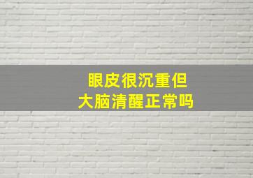 眼皮很沉重但大脑清醒正常吗