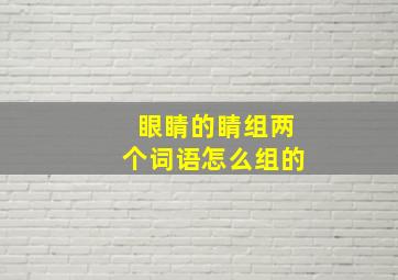 眼睛的睛组两个词语怎么组的