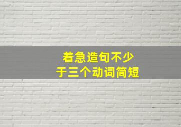 着急造句不少于三个动词简短