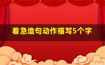 着急造句动作描写5个字