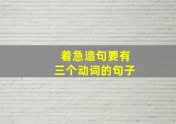 着急造句要有三个动词的句子