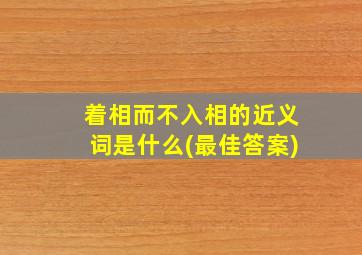 着相而不入相的近义词是什么(最佳答案)