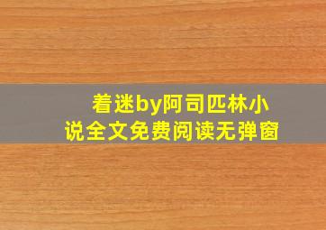 着迷by阿司匹林小说全文免费阅读无弹窗