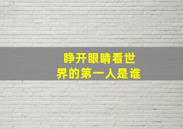 睁开眼睛看世界的第一人是谁