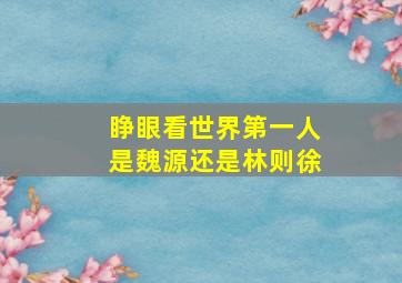 睁眼看世界第一人是魏源还是林则徐