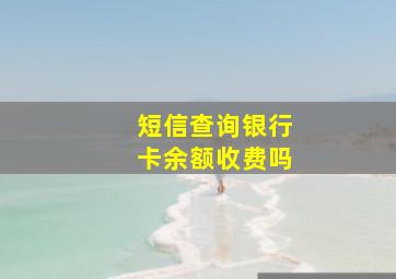 短信查询银行卡余额收费吗