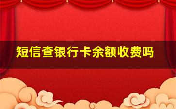 短信查银行卡余额收费吗