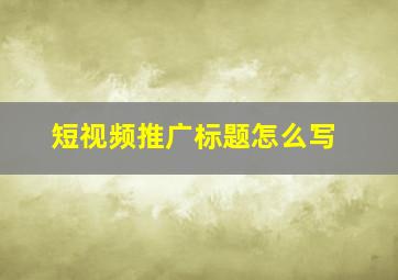 短视频推广标题怎么写