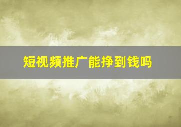 短视频推广能挣到钱吗