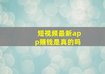 短视频最新app赚钱是真的吗