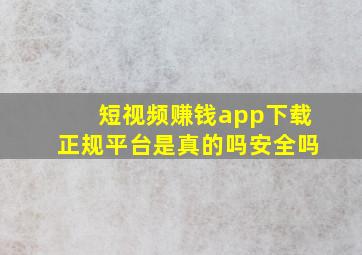 短视频赚钱app下载正规平台是真的吗安全吗