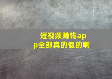 短视频赚钱app全部真的假的啊