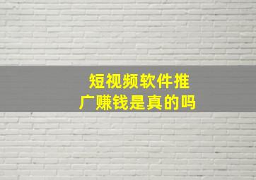 短视频软件推广赚钱是真的吗