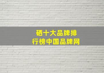 硒十大品牌排行榜中国品牌网