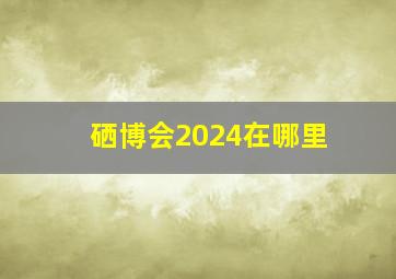 硒博会2024在哪里