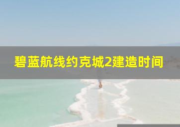 碧蓝航线约克城2建造时间