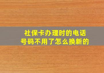 社保卡办理时的电话号码不用了怎么换新的