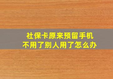 社保卡原来预留手机不用了别人用了怎么办