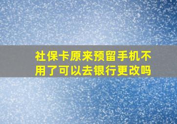 社保卡原来预留手机不用了可以去银行更改吗