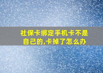 社保卡绑定手机卡不是自己的,卡掉了怎么办